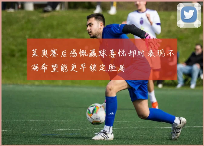 莱奥赛后感慨赢球喜悦却对表现不满希望能更早锁定胜局