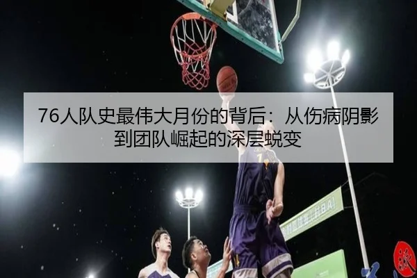 76人队史最伟大月份的背后：从伤病阴影到团队崛起的深层蜕变