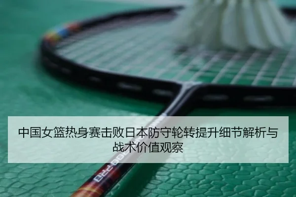 中国女篮热身赛击败日本防守轮转提升细节解析与战术价值观察